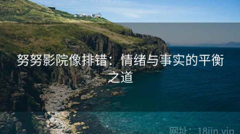 努努影院像排错：情绪与事实的平衡之道