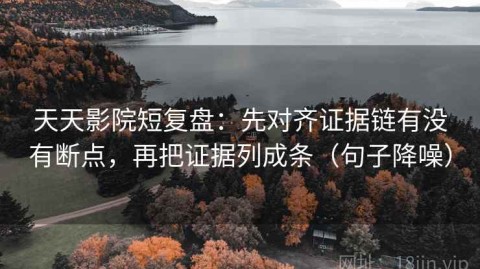 天天影院短复盘：先对齐证据链有没有断点，再把证据列成条（句子降噪）