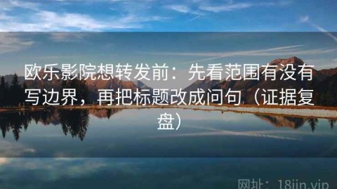 欧乐影院想转发前：先看范围有没有写边界，再把标题改成问句（证据复盘）