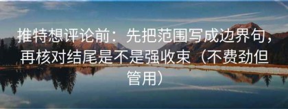 推特想评论前：先把范围写成边界句，再核对结尾是不是强收束（不费劲但管用）