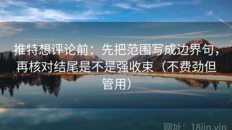 推特想评论前：先把范围写成边界句，再核对结尾是不是强收束（不费劲但管用）