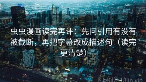 虫虫漫画读完再评：先问引用有没有被截断，再把字幕改成描述句（读完更清楚）