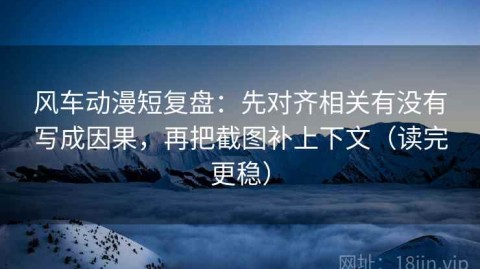 风车动漫短复盘：先对齐相关有没有写成因果，再把截图补上下文（读完更稳）