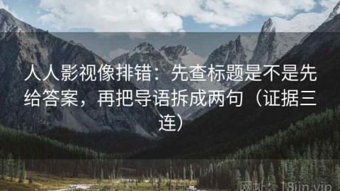 人人影视像排错：先查标题是不是先给答案，再把导语拆成两句（证据三连）