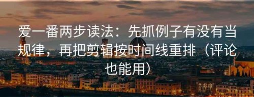 爱一番两步读法：先抓例子有没有当规律，再把剪辑按时间线重排（评论也能用）