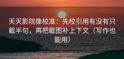 天天影院像校准：先校引用有没有只截半句，再把截图补上下文（写作也能用）