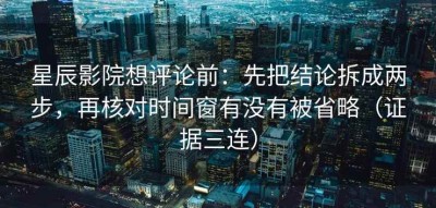 星辰影院想评论前：先把结论拆成两步，再核对时间窗有没有被省略（证据三连）