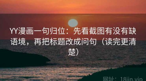 YY漫画一句归位：先看截图有没有缺语境，再把标题改成问句（读完更清楚）