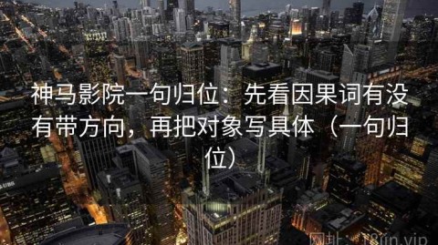 神马影院一句归位：先看因果词有没有带方向，再把对象写具体（一句归位）