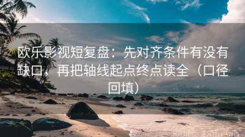 欧乐影视短复盘：先对齐条件有没有缺口，再把轴线起点终点读全（口径回填）