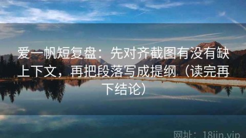 爱一帆短复盘：先对齐截图有没有缺上下文，再把段落写成提纲（读完再下结论）