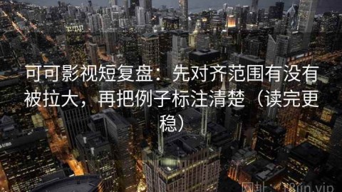 可可影视短复盘：先对齐范围有没有被拉大，再把例子标注清楚（读完更稳）