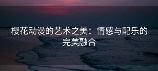 樱花动漫的艺术之美：情感与配乐的完美融合