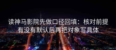 读神马影院先做口径回填：核对前提有没有默认后再把对象写具体