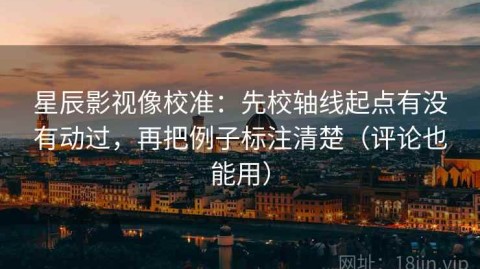 星辰影视像校准：先校轴线起点有没有动过，再把例子标注清楚（评论也能用）