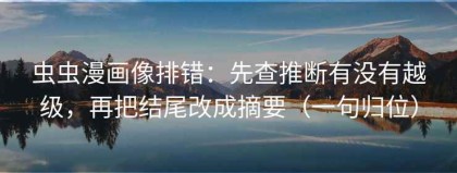 虫虫漫画像排错：先查推断有没有越级，再把结尾改成摘要（一句归位）