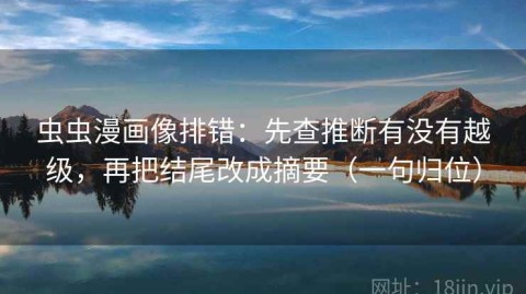 虫虫漫画像排错：先查推断有没有越级，再把结尾改成摘要（一句归位）