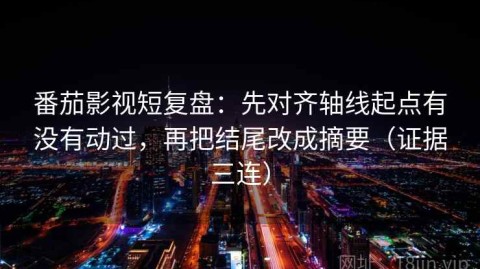 番茄影视短复盘：先对齐轴线起点有没有动过，再把结尾改成摘要（证据三连）