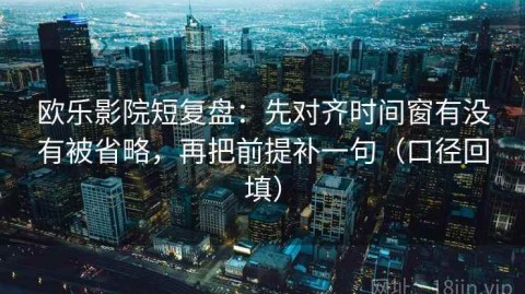 欧乐影院短复盘：先对齐时间窗有没有被省略，再把前提补一句（口径回填）
