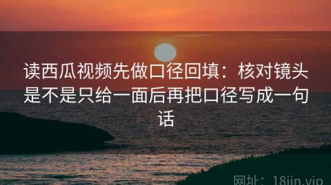 读西瓜视频先做口径回填：核对镜头是不是只给一面后再把口径写成一句话