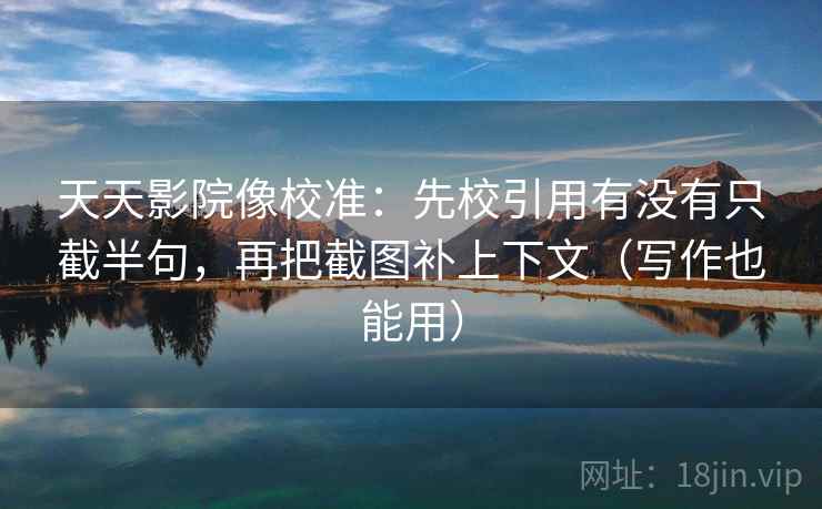 天天影院像校准:先校引用有没有只截半句,再把截图补上下文(写作也能用) 天天影院像校准:先校引用有没有只截半句,再把截图补上下文(写作也能用)