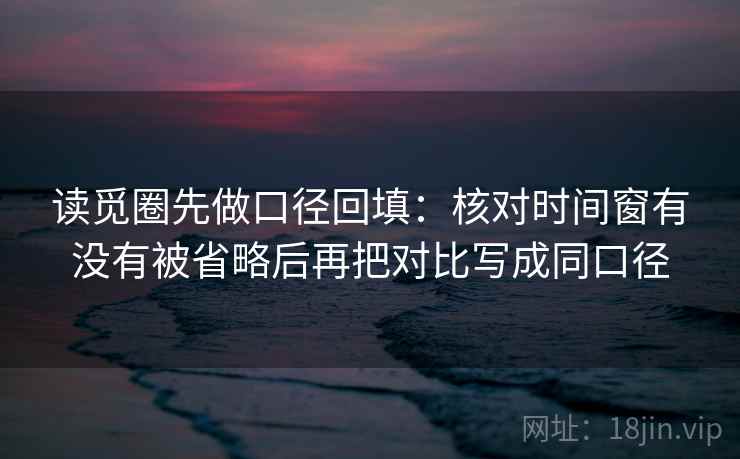 读觅圈先做口径回填：核对时间窗有没有被省略后再把对比写成同口径