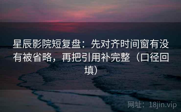 星辰影院短复盘：先对齐时间窗有没有被省略，再把引用补完整（口径回填）