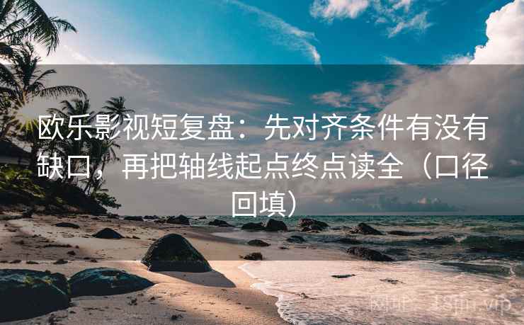 欧乐影视短复盘：先对齐条件有没有缺口，再把轴线起点终点读全（口径回填）