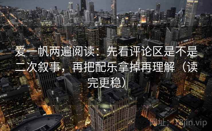 爱一帆两遍阅读：先看评论区是不是二次叙事，再把配乐拿掉再理解（读完更稳）
