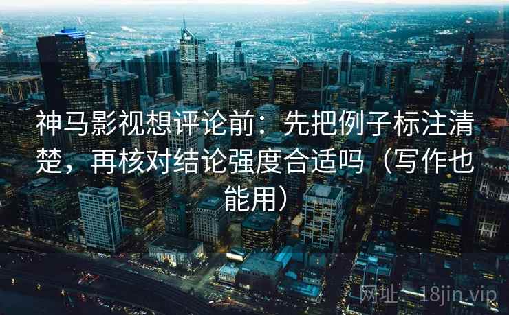 神马影视想评论前：先把例子标注清楚，再核对结论强度合适吗（写作也能用）