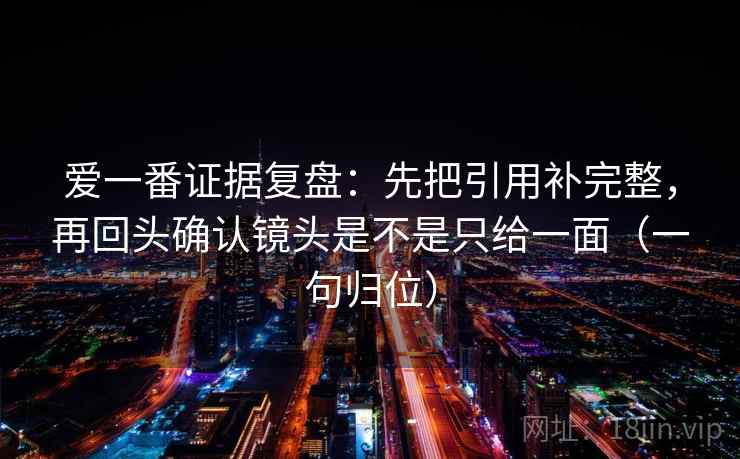 爱一番证据复盘：先把引用补完整，再回头确认镜头是不是只给一面（一句归位）