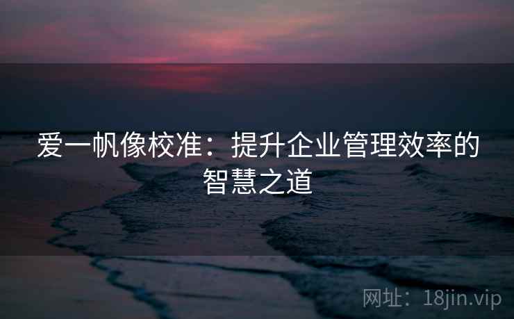 爱一帆像校准：提升企业管理效率的智慧之道