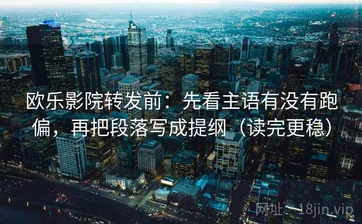 欧乐影院转发前：先看主语有没有跑偏，再把段落写成提纲（读完更稳）
