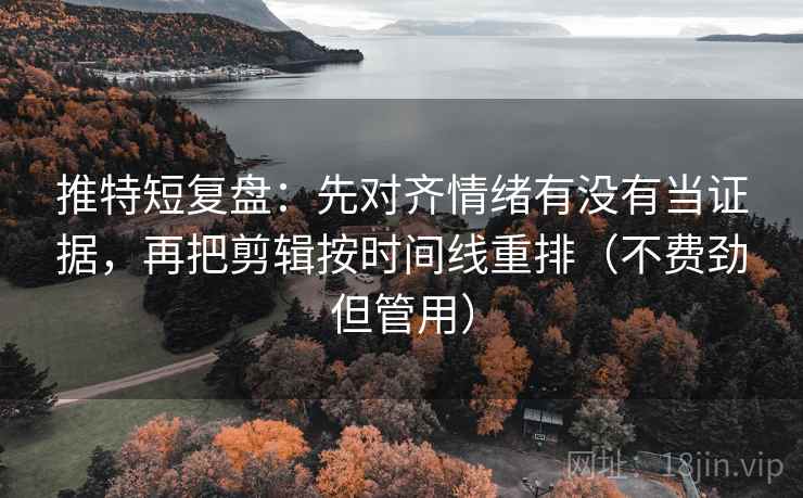推特短复盘：先对齐情绪有没有当证据，再把剪辑按时间线重排（不费劲但管用）