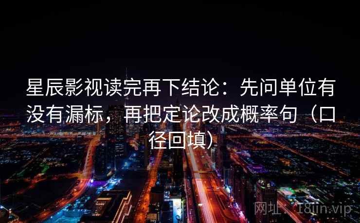星辰影视读完再下结论：先问单位有没有漏标，再把定论改成概率句（口径回填）