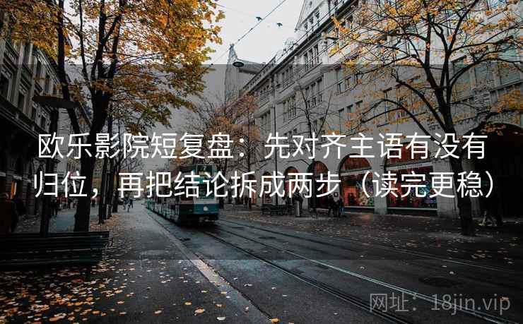 欧乐影院短复盘：先对齐主语有没有归位，再把结论拆成两步（读完更稳）