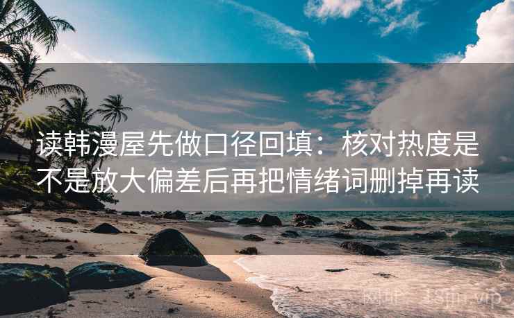 读韩漫屋先做口径回填：核对热度是不是放大偏差后再把情绪词删掉再读