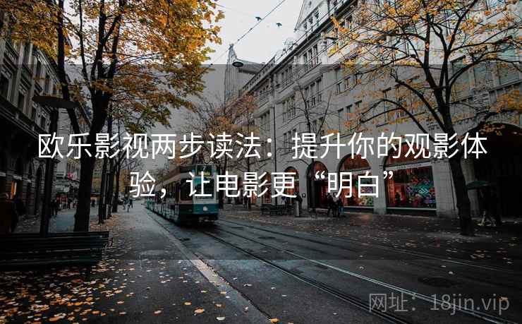 欧乐影视两步读法:提升你的观影体验,让电影更“明白” 欧乐影视两步读法:提升你的观影体验,让电影更“明白”