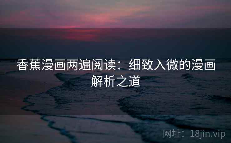 香蕉漫画两遍阅读：细致入微的漫画解析之道