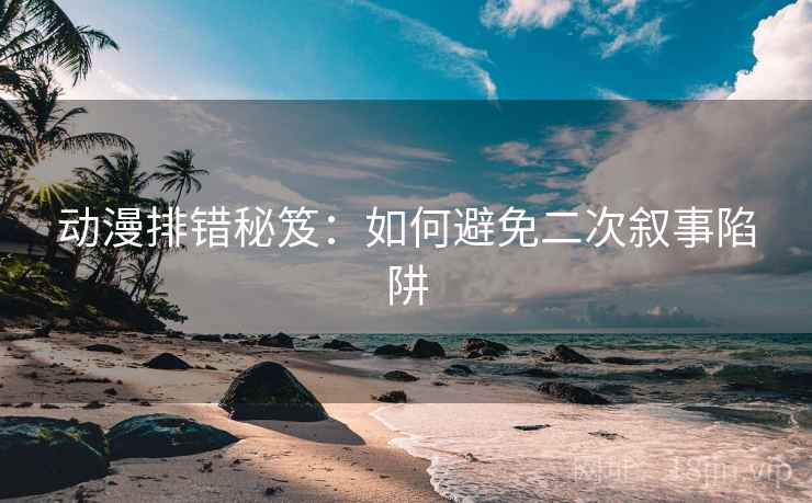 动漫排错秘笈：如何避免二次叙事陷阱
