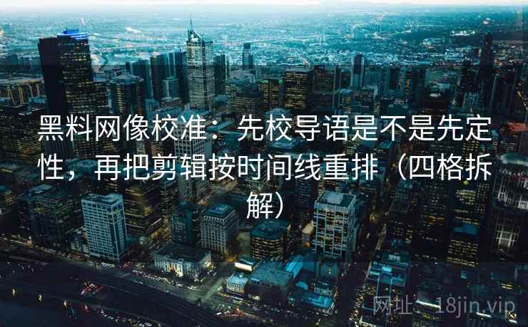 黑料网像校准：先校导语是不是先定性，再把剪辑按时间线重排（四格拆解）