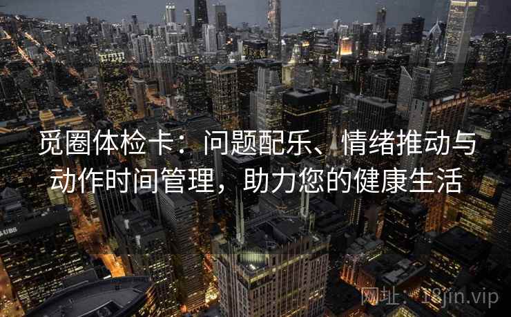 觅圈体检卡:问题配乐、情绪推动与动作时间管理,助力您的健康生活 觅圈体检卡:问题配乐、情绪推动与动作时间管理,助力您的健康生活