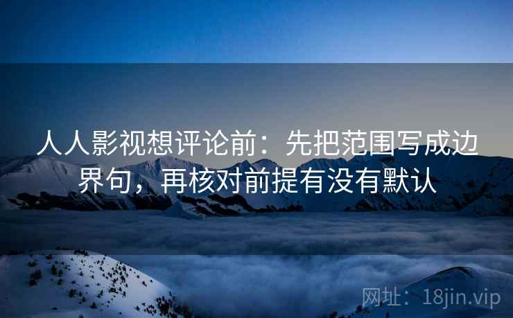 人人影视想评论前：先把范围写成边界句，再核对前提有没有默认