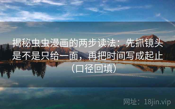 揭秘虫虫漫画的两步读法：先抓镜头是不是只给一面，再把时间写成起止（口径回填）