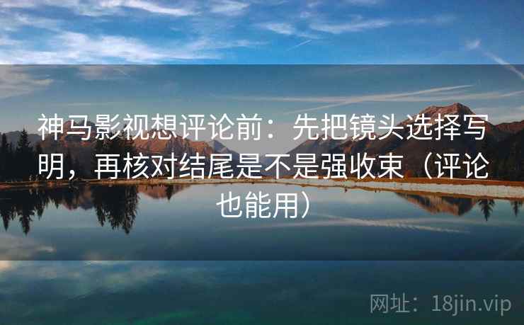 神马影视想评论前：先把镜头选择写明，再核对结尾是不是强收束（评论也能用）