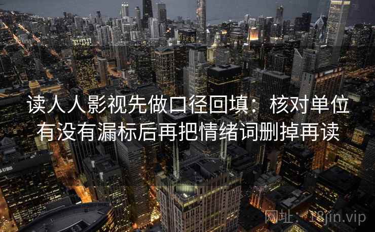 读人人影视先做口径回填:核对单位有没有漏标后再把情绪词删掉再读 读人人影视先做口径回填:核对单位有没有漏标后再把情绪词删掉再读