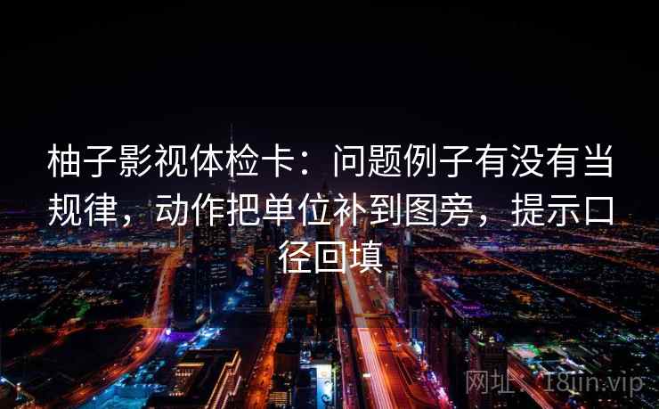柚子影视体检卡:问题例子有没有当规律,动作把单位补到图旁,提示口径回填 柚子影视体检卡:问题例子有没有当规律,动作把单位补到图旁,提示口径回填