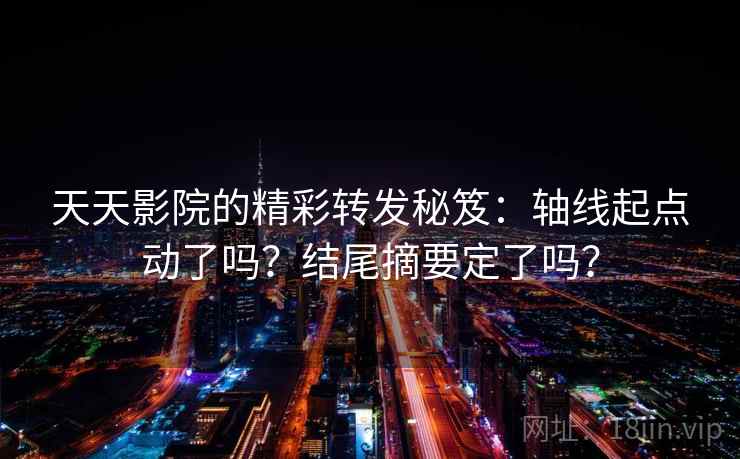 天天影院的精彩转发秘笈:轴线起点动了吗?结尾摘要定了吗? 天天影院的精彩转发秘笈:轴线起点动了吗?结尾摘要定了吗?