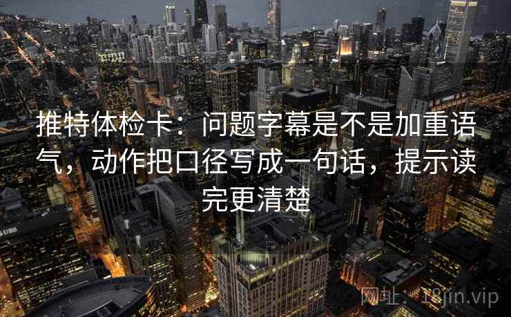 推特体检卡:问题字幕是不是加重语气,动作把口径写成一句话,提示读完更清楚 推特体检卡:问题字幕是不是加重语气,动作把口径写成一句话,提示读完更清楚