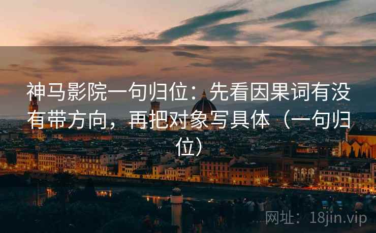 神马影院一句归位:先看因果词有没有带方向,再把对象写具体(一句归位) 神马影院一句归位:先看因果词有没有带方向,再把对象写具体(一句归位)